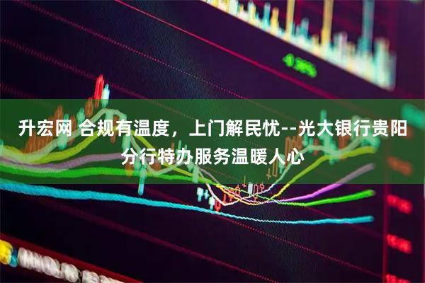 升宏网 合规有温度，上门解民忧--光大银行贵阳分行特办服务温暖人心