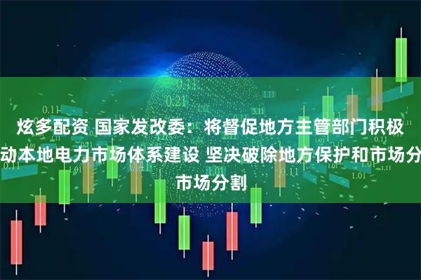 炫多配资 国家发改委：将督促地方主管部门积极推动本地电力市场体系建设 坚决破除地方保护和市场分割