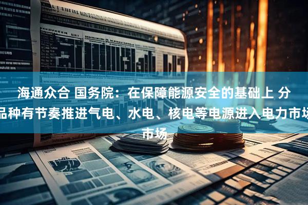 海通众合 国务院：在保障能源安全的基础上 分品种有节奏推进气电、水电、核电等电源进入电力市场