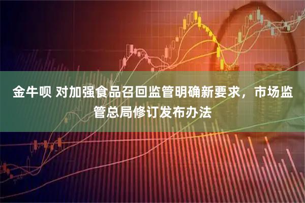 金牛呗 对加强食品召回监管明确新要求，市场监管总局修订发布办法