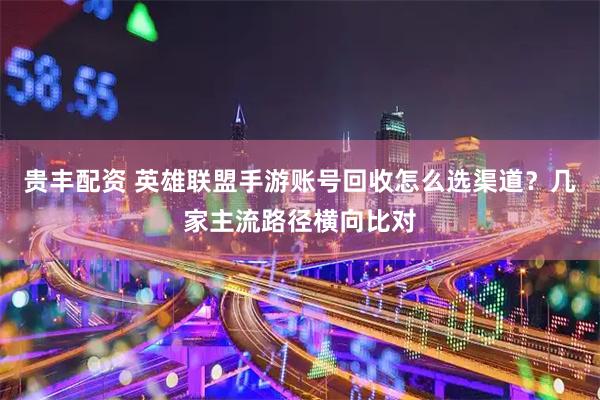 贵丰配资 英雄联盟手游账号回收怎么选渠道？几家主流路径横向比对