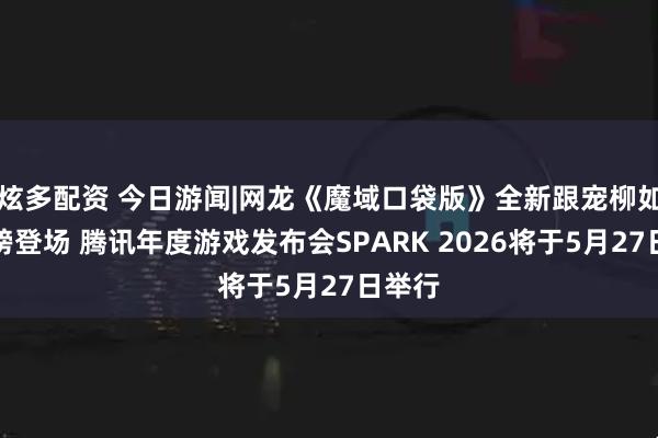 炫多配资 今日游闻|网龙《魔域口袋版》全新跟宠柳如烟重磅登场 腾讯年度游戏发布会SPARK 2026将于5月27日举行