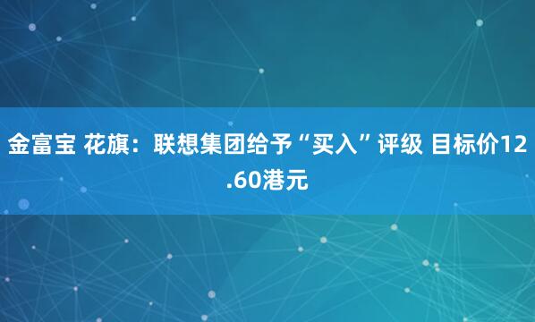 金富宝 花旗:联想集团给予“买入”评级 目标价12.60港元