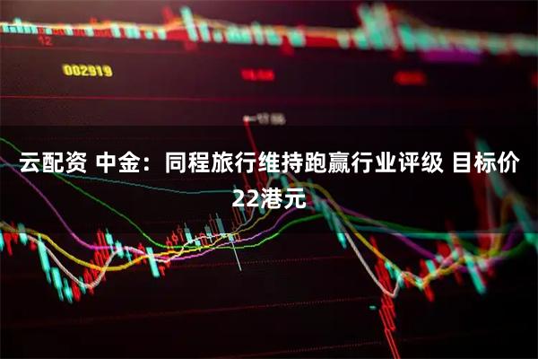 云配资 中金：同程旅行维持跑赢行业评级 目标价22港元