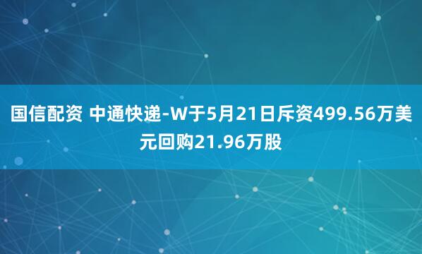 国信配资 中通快递-W于5月21日斥资499.56万美元回购21.96万股