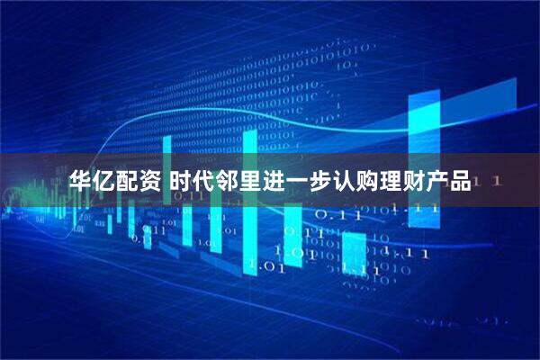 华亿配资 时代邻里进一步认购理财产品