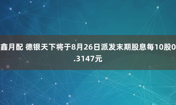 鑫月配 德银天下将于8月26日派发末期股息每10股0.3147元