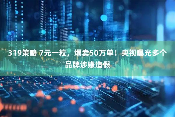 319策略 7元一粒，爆卖50万单！央视曝光多个品牌涉嫌造假