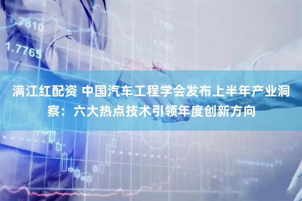 满江红配资 中国汽车工程学会发布上半年产业洞察：六大热点技术引领年度创新方向