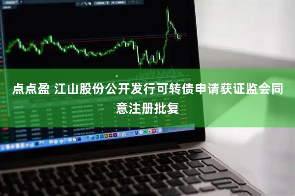 点点盈 江山股份公开发行可转债申请获证监会同意注册批复