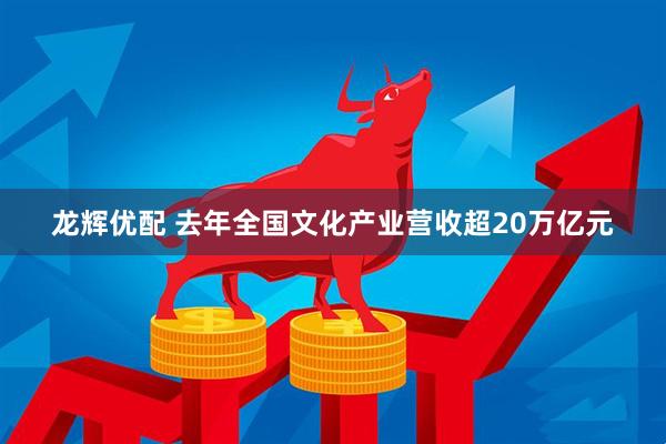 龙辉优配 去年全国文化产业营收超20万亿元