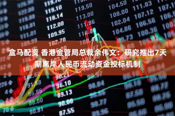 盒马配资 香港金管局总裁余伟文：研究推出7天期离岸人民币流动资金投标机制