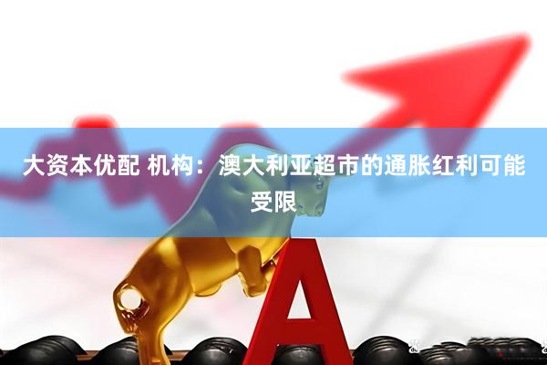 大资本优配 机构：澳大利亚超市的通胀红利可能受限