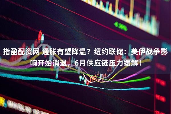 指盈配资网 通胀有望降温？纽约联储：美伊战争影响开始消退，6月供应链压力缓解！