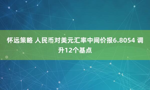 怀远策略 人民币对美元汇率中间价报6.8054 调升12个基点