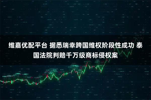 维嘉优配平台 据悉瑞幸跨国维权阶段性成功 泰国法院判赔千万级商标侵权案