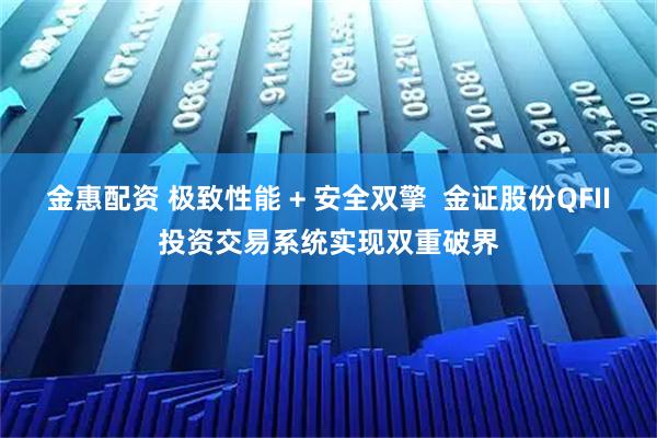 金惠配资 极致性能 + 安全双擎  金证股份QFII投资交易系统实现双重破界