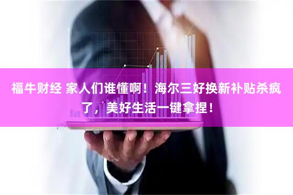 福牛财经 家人们谁懂啊！海尔三好换新补贴杀疯了，美好生活一键拿捏！