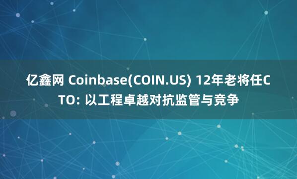 亿鑫网 Coinbase(COIN.US) 12年老将任CTO: 以工程卓越对抗监管与竞争