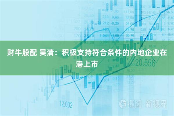 财牛股配 吴清：积极支持符合条件的内地企业在港上市