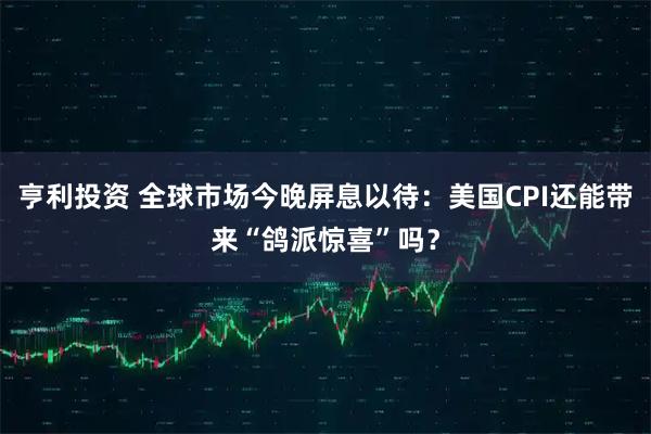 亨利投资 全球市场今晚屏息以待：美国CPI还能带来“鸽派惊喜”吗？